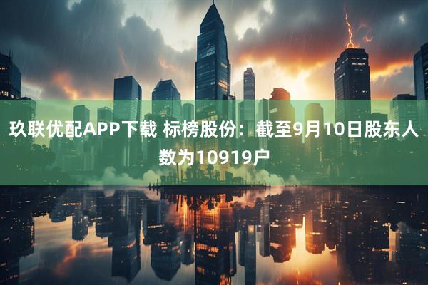 玖联优配APP下载 标榜股份：截至9月10日股东人数为10919户