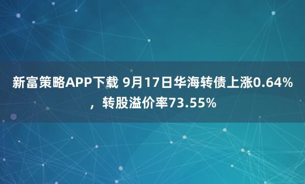 新富策略APP下载 9月17日华海转债上涨0.64%，转股溢价率73.55%