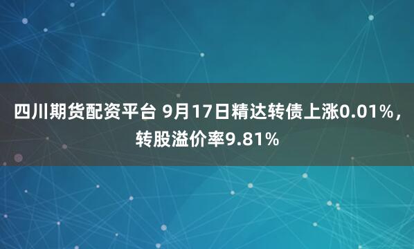 四川期货配资平台 9月17日精达转债上涨0.01%，转股溢价率9.81%