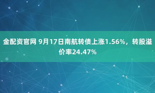 金配资官网 9月17日南航转债上涨1.56%，转股溢价率24.47%