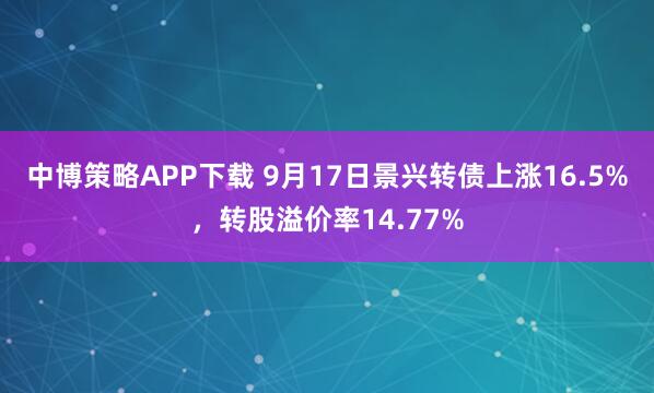 中博策略APP下载 9月17日景兴转债上涨16.5%，转股溢价率14.77%