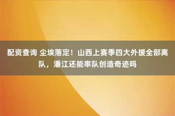配资查询 尘埃落定！山西上赛季四大外援全部离队，潘江还能率队创造奇迹吗