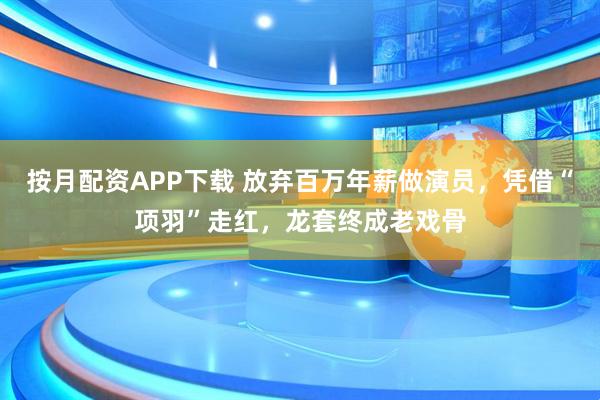 按月配资APP下载 放弃百万年薪做演员，凭借“项羽”走红，龙套终成老戏骨