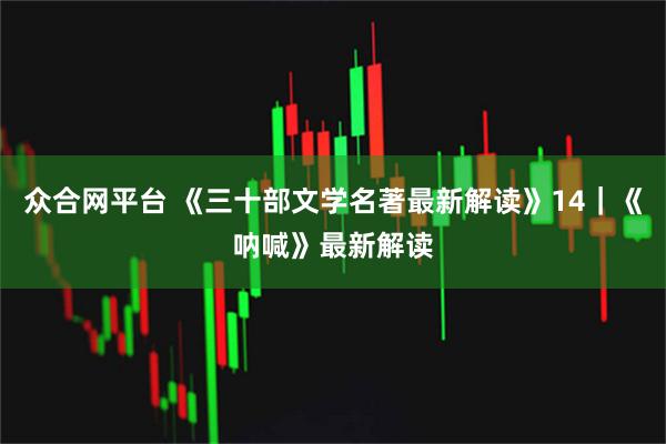 众合网平台 《三十部文学名著最新解读》14｜《呐喊》最新解读