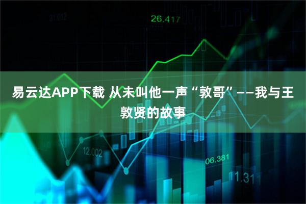 易云达APP下载 从未叫他一声“敦哥”——我与王敦贤的故事