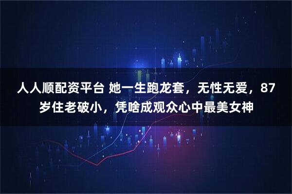 人人顺配资平台 她一生跑龙套，无性无爱，87岁住老破小，凭啥成观众心中最美女神