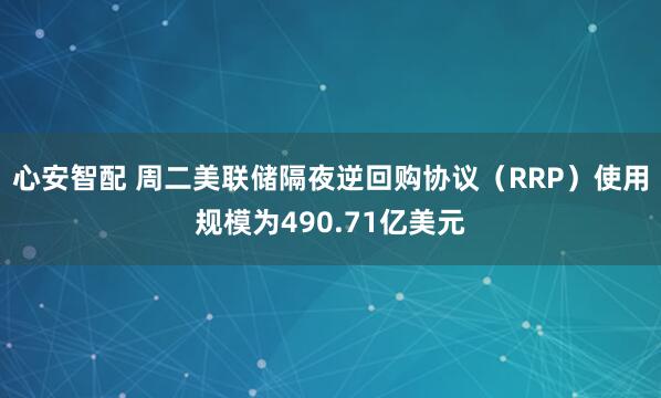 心安智配 周二美联储隔夜逆回购协议（RRP）使用规模为490.71亿美元