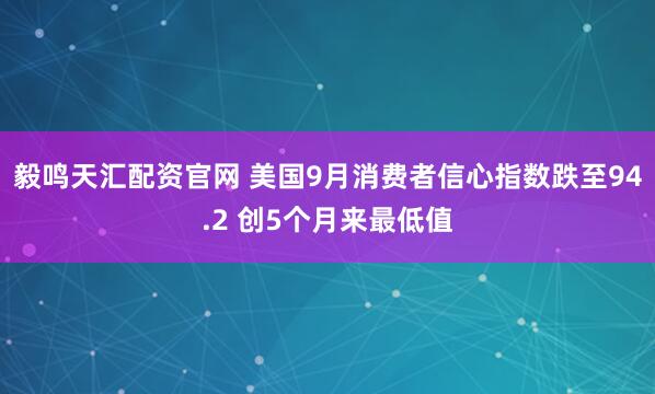 毅鸣天汇配资官网 美国9月消费者信心指数跌至94.2 创5个月来最低值