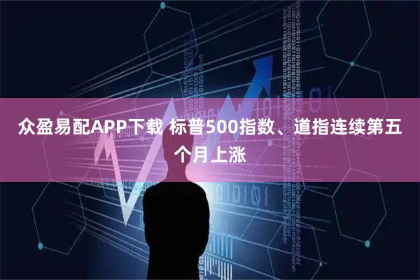 众盈易配APP下载 标普500指数、道指连续第五个月上涨