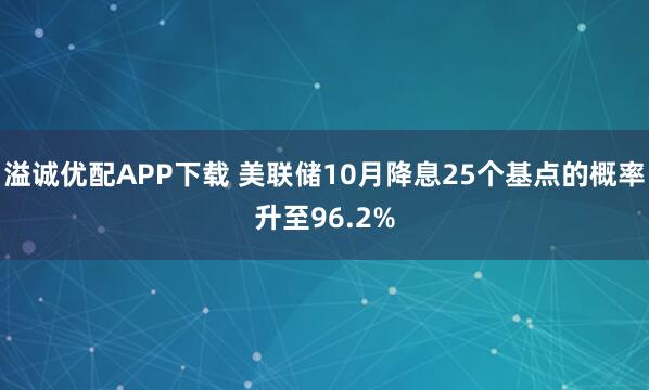 溢诚优配APP下载 美联储10月降息25个基点的概率升至96.2%