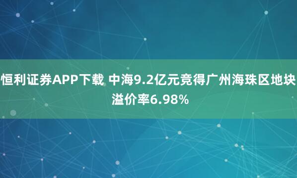 恒利证券APP下载 中海9.2亿元竞得广州海珠区地块 溢价率6.98%