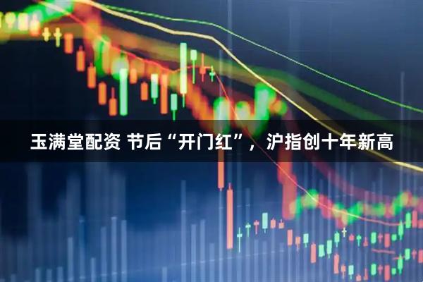 玉满堂配资 节后“开门红”，沪指创十年新高