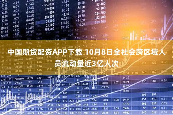 中国期货配资APP下载 10月8日全社会跨区域人员流动量近3亿人次