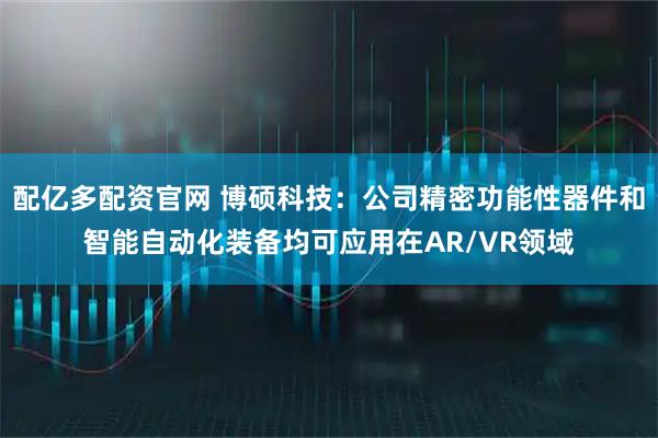 配亿多配资官网 博硕科技：公司精密功能性器件和智能自动化装备均可应用在AR/VR领域