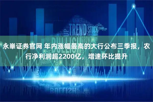 永崋证券官网 年内涨幅最高的大行公布三季报，农行净利润超2200亿，增速环比提升