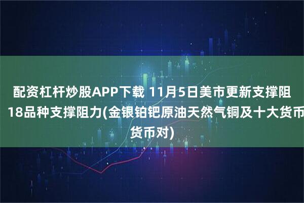 配资杠杆炒股APP下载 11月5日美市更新支撑阻力：18品种支撑阻力(金银铂钯原油天然气铜及十大货币对)