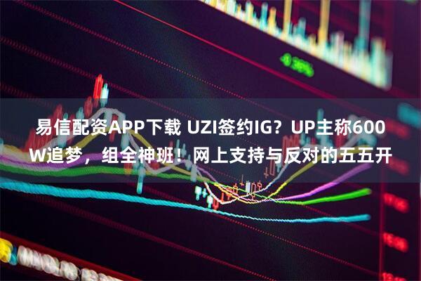 易信配资APP下载 UZI签约IG？UP主称600W追梦，组全神班！网上支持与反对的五五开