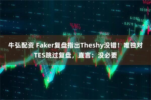 牛弘配资 Faker复盘指出Theshy没错!唯独对TES跳过复盘,直言:没必要