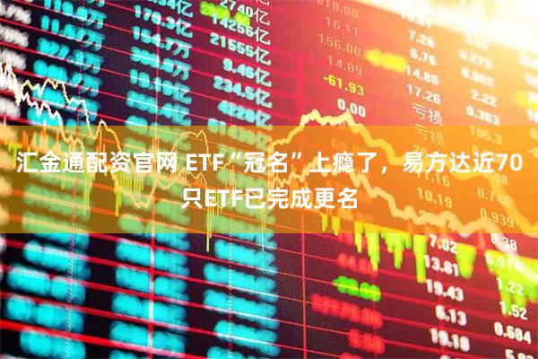 汇金通配资官网 ETF“冠名”上瘾了，易方达近70只ETF已完成更名