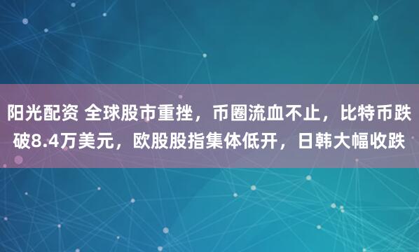 阳光配资 全球股市重挫，币圈流血不止，比特币跌破8.4万美元，欧股股指集体低开，日韩大幅收跌