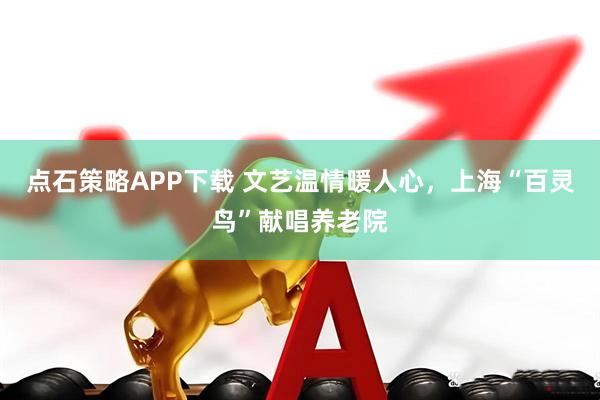 点石策略APP下载 文艺温情暖人心，上海“百灵鸟”献唱养老院