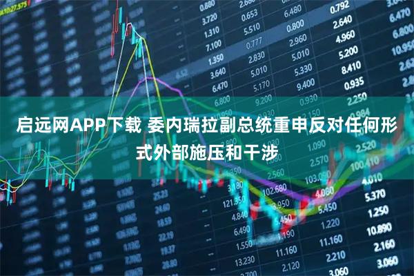 启远网APP下载 委内瑞拉副总统重申反对任何形式外部施压和干涉