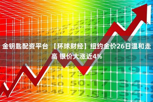金钥匙配资平台 【环球财经】纽约金价26日温和走高 银价大涨近4%