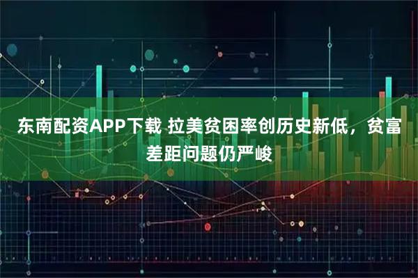东南配资APP下载 拉美贫困率创历史新低，贫富差距问题仍严峻