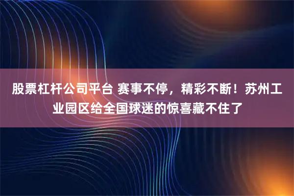 股票杠杆公司平台 赛事不停，精彩不断！苏州工业园区给全国球迷的惊喜藏不住了