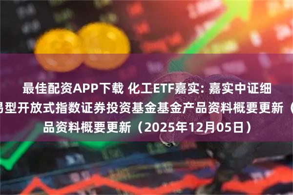 最佳配资APP下载 化工ETF嘉实: 嘉实中证细分化工产业主题交易型开放式指数证券投资基金基金产品资料概要更新(2025年12月05日)