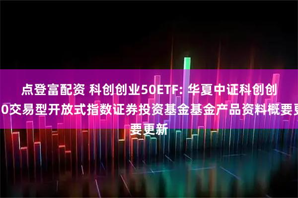 点登富配资 科创创业50ETF: 华夏中证科创创业50交易型开放式指数证券投资基金基金产品资料概要更新