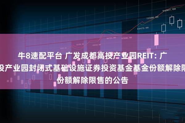 牛8速配平台 广发成都高投产业园REIT: 广发成都高投产业园封闭式基础设施证券投资基金基金份额解除限售的公告