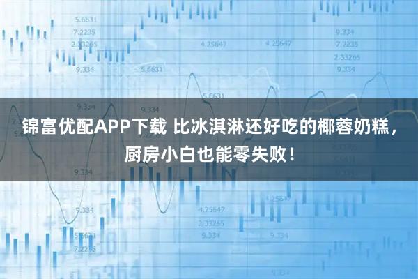 锦富优配APP下载 比冰淇淋还好吃的椰蓉奶糕，厨房小白也能零失败！