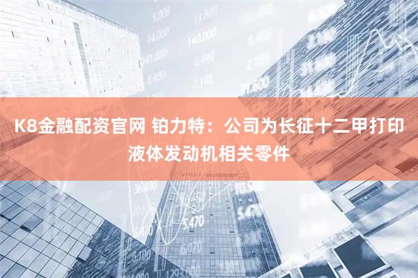 K8金融配资官网 铂力特：公司为长征十二甲打印液体发动机相关零件