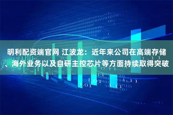 明利配资端官网 江波龙：近年来公司在高端存储、海外业务以及自研主控芯片等方面持续取得突破
