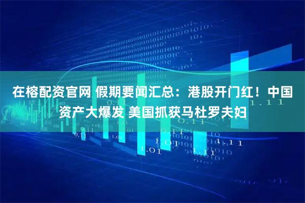 在榕配资官网 假期要闻汇总：港股开门红！中国资产大爆发 美国抓获马杜罗夫妇