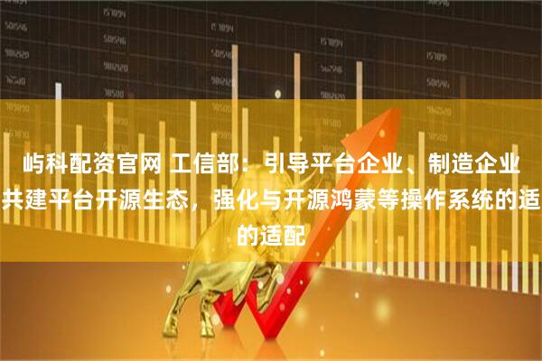 屿科配资官网 工信部：引导平台企业、制造企业等共建平台开源生态，强化与开源鸿蒙等操作系统的适配