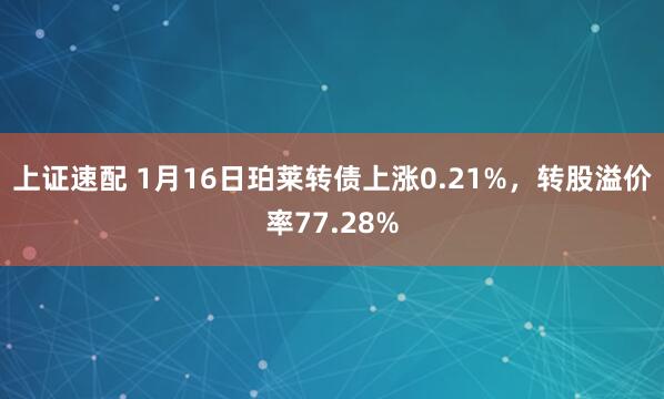上证速配 1月16日珀莱转债上涨0.21%，转股溢价率77.28%