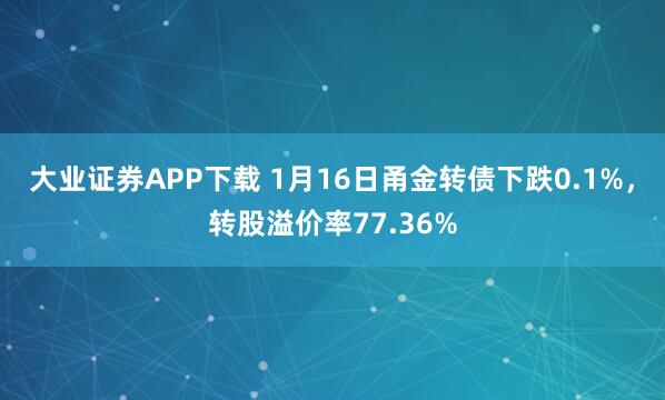 大业证券APP下载 1月16日甬金转债下跌0.1%，转股溢价率77.36%