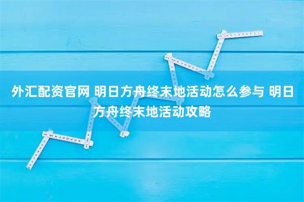 外汇配资官网 明日方舟终末地活动怎么参与 明日方舟终末地活动攻略