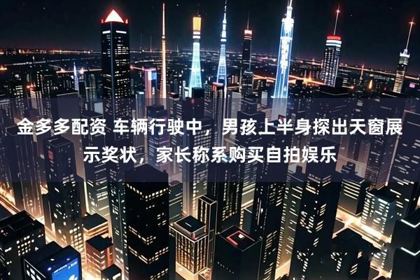 金多多配资 车辆行驶中，男孩上半身探出天窗展示奖状，家长称系购买自拍娱乐
