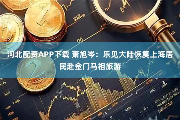 河北配资APP下载 萧旭岑：乐见大陆恢复上海居民赴金门马祖旅游