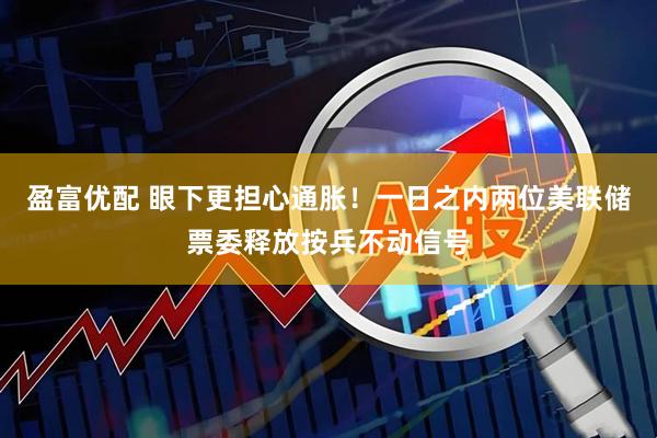 盈富优配 眼下更担心通胀！一日之内两位美联储票委释放按兵不动信号