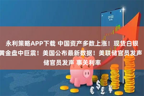 永利策略APP下载 中国资产多数上涨！现货白银跌超3% 黄金盘中巨震！美国公布最新数据！美联储官员发声 事关利率