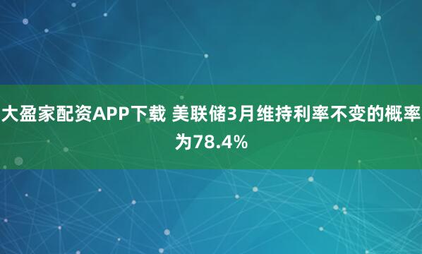 大盈家配资APP下载 美联储3月维持利率不变的概率为78.4%