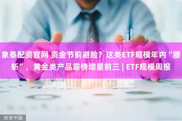 象泰配资官网 资金节前避险？这类ETF规模年内“腰斩”，黄金类产品霸榜增量前三 | ETF规模周报