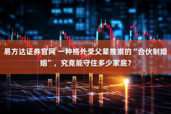 易方达证券官网 一种格外受父辈推崇的“合伙制婚姻”，究竟能守住多少家底？