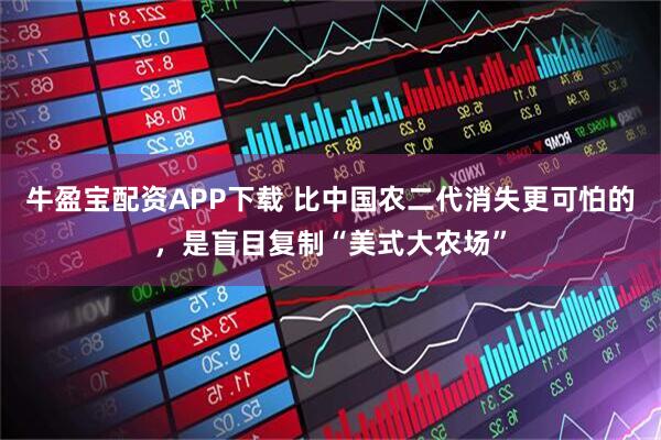 牛盈宝配资APP下载 比中国农二代消失更可怕的，是盲目复制“美式大农场”