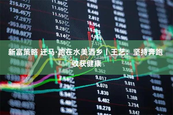 新富策略 迁马·跑在水美酒乡丨王艺：坚持奔跑 收获健康