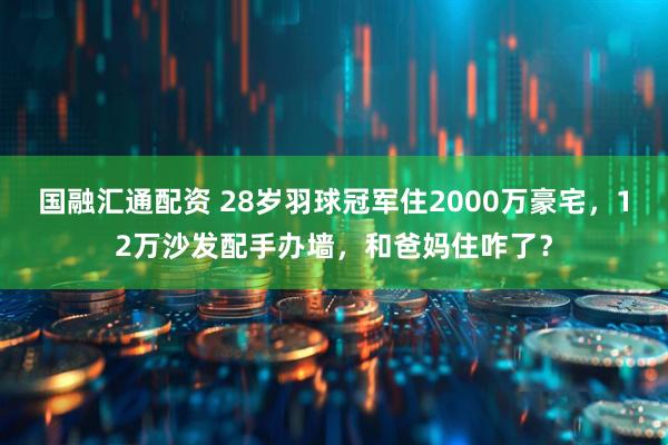 国融汇通配资 28岁羽球冠军住2000万豪宅，12万沙发配手办墙，和爸妈住咋了？